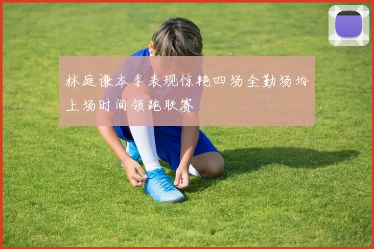林庭谦本季表现惊艳四场全勤场均上场时间领跑联赛