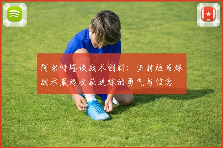 阿尔特塔谈战术创新：坚持短角球战术最终收获进球的勇气与信念